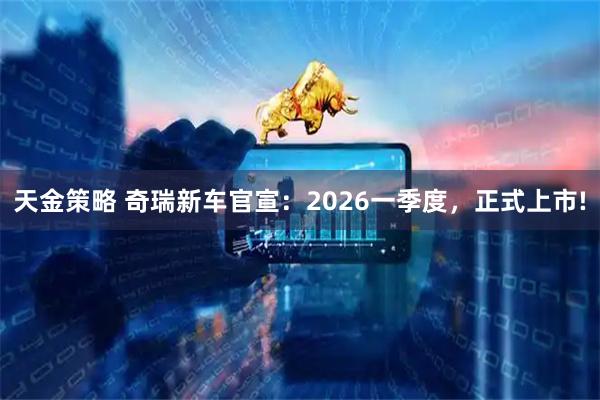 天金策略 奇瑞新车官宣：2026一季度，正式上市!
