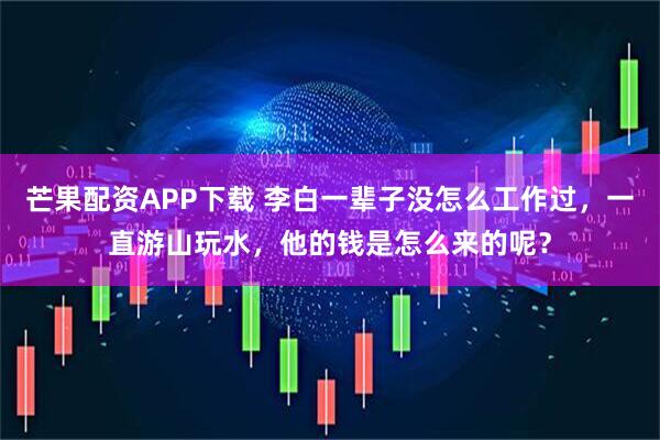 芒果配资APP下载 李白一辈子没怎么工作过，一直游山玩水，他的钱是怎么来的呢？