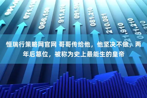 恒瑞行策略网官网 哥哥传给他，他坚决不做，两年后篡位，被称为史上最能生的皇帝