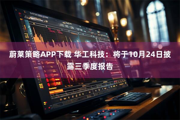 蔚莱策略APP下载 华工科技：将于10月24日披露三季度报告