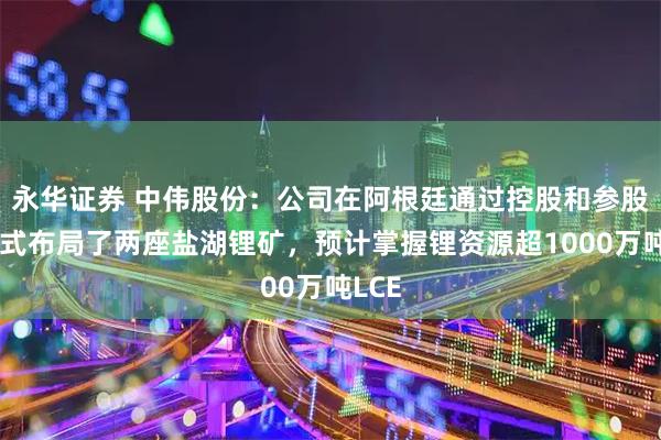 永华证券 中伟股份：公司在阿根廷通过控股和参股的方式布局了两座盐湖锂矿，预计掌握锂资源超1000万吨LCE