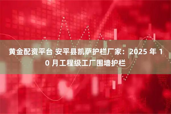 黄金配资平台 安平县凯萨护栏厂家：2025 年 10 月工程级工厂围墙护栏