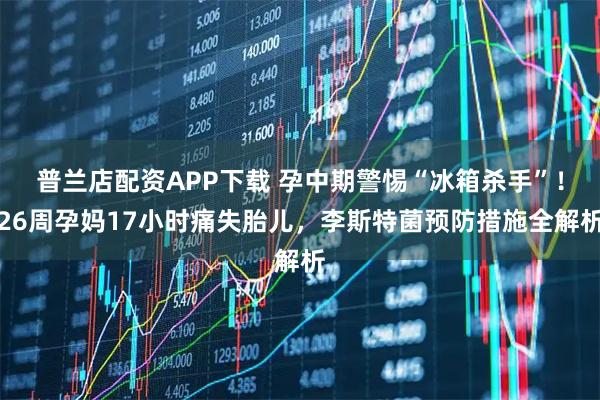 普兰店配资APP下载 孕中期警惕“冰箱杀手”！26周孕妈17小时痛失胎儿，李斯特菌预防措施全解析