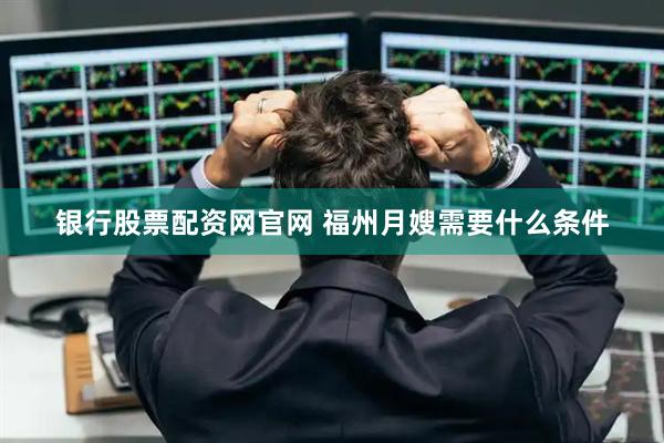 银行股票配资网官网 福州月嫂需要什么条件