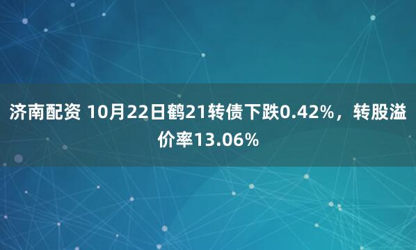 济南配资 10月22日鹤21转债下跌0.42%，转股溢价率13.06%