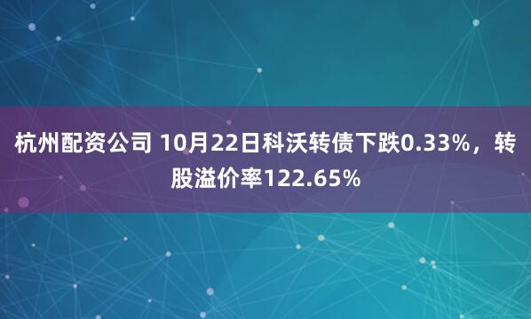 杭州配资公司 10月22日科沃转债下跌0.33%，转股溢价率122.65%