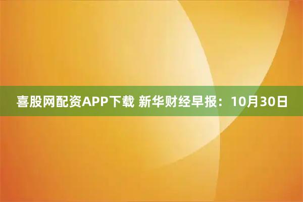 喜股网配资APP下载 新华财经早报：10月30日