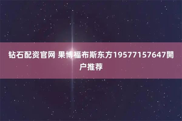 钻石配资官网 果博福布斯东方19577157647開户推荐