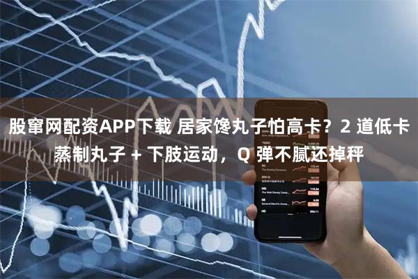 股窜网配资APP下载 居家馋丸子怕高卡？2 道低卡蒸制丸子 + 下肢运动，Q 弹不腻还掉秤