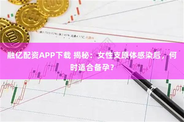 融亿配资APP下载 揭秘：女性支原体感染后，何时适合备孕？