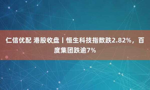 仁信优配 港股收盘丨恒生科技指数跌2.82%，百度集团跌逾7%