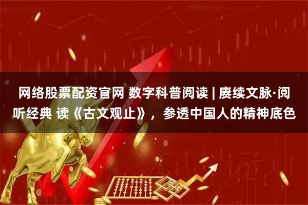 网络股票配资官网 数字科普阅读 | 赓续文脉·阅听经典 读《古文观止》，参透中国人的精神底色