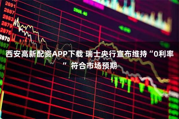 西安高新配资APP下载 瑞士央行宣布维持“0利率” 符合市场预期