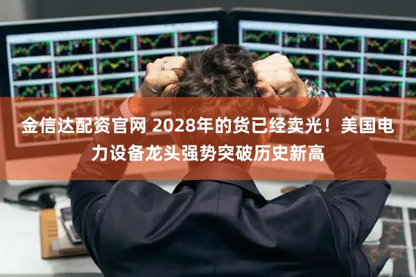 金信达配资官网 2028年的货已经卖光！美国电力设备龙头强势突破历史新高