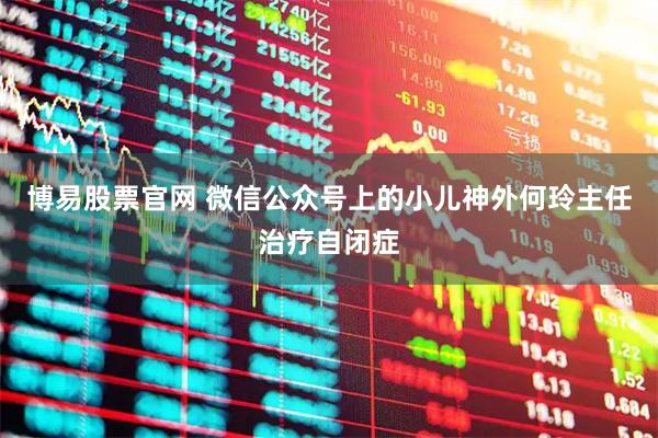 博易股票官网 微信公众号上的小儿神外何玲主任治疗自闭症