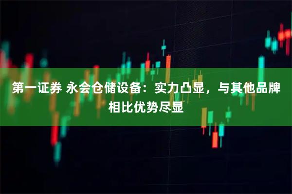 第一证券 永会仓储设备：实力凸显，与其他品牌相比优势尽显