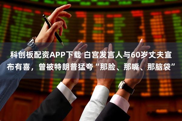 科创板配资APP下载 白宫发言人与60岁丈夫宣布有喜，曾被特朗普猛夸“那脸、那嘴、那脑袋”