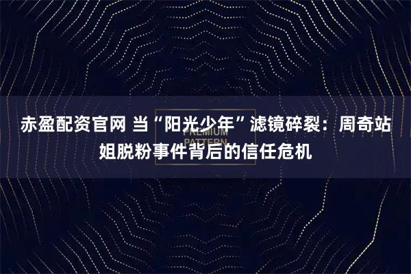 赤盈配资官网 当“阳光少年”滤镜碎裂：周奇站姐脱粉事件背后的信任危机