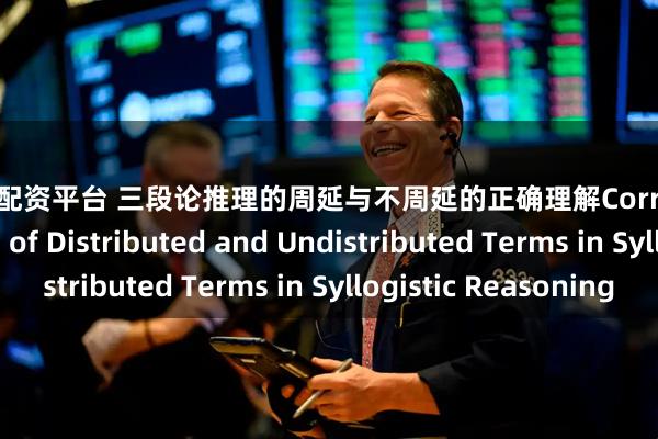 久久牛配资平台 三段论推理的周延与不周延的正确理解Correct Understanding of Distributed and Undistributed Terms in Syllogistic Reasoning