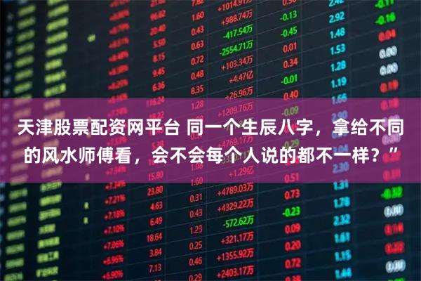 天津股票配资网平台 同一个生辰八字，拿给不同的风水师傅看，会不会每个人说的都不一样？”
