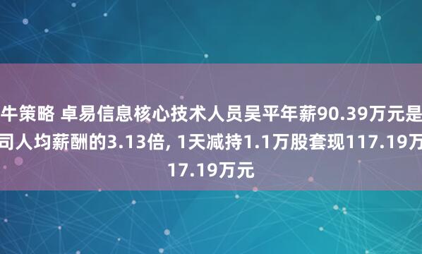 牛策略 卓易信息核心技术人员吴平年薪90.39万元是公司人均薪酬的3.13倍, 1天减持1.1万股套现117.19万元
