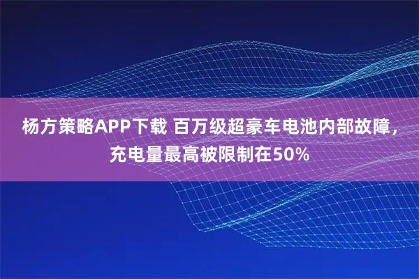 杨方策略APP下载 百万级超豪车电池内部故障，充电量最高被限制在50%