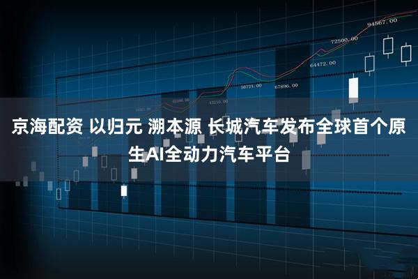 京海配资 以归元 溯本源 长城汽车发布全球首个原生AI全动力汽车平台