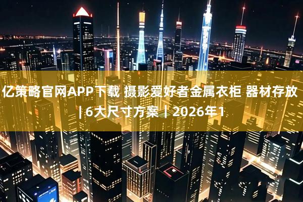 亿策略官网APP下载 摄影爱好者金属衣柜 器材存放 | 6大尺寸方案｜2026年1
