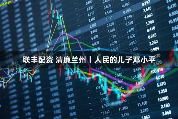 联丰配资 清廉兰州丨人民的儿子邓小平