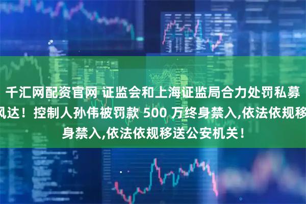 千汇网配资官网 证监会和上海证监局合力处罚私募基金上海瑞风达！控制人孙伟被罚款 500 万终身禁入,依法依规移送公安机关！