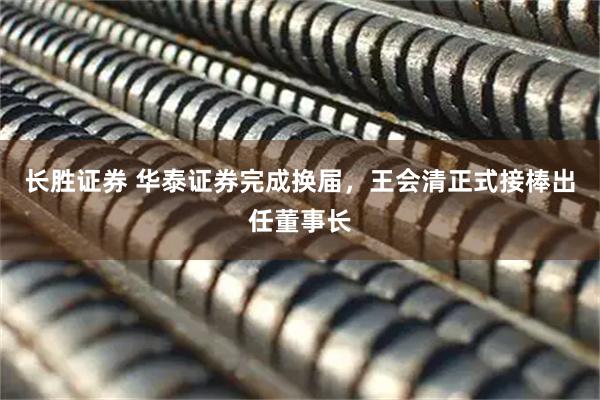 长胜证券 华泰证券完成换届，王会清正式接棒出任董事长