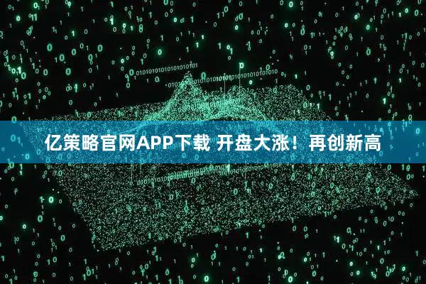 亿策略官网APP下载 开盘大涨！再创新高