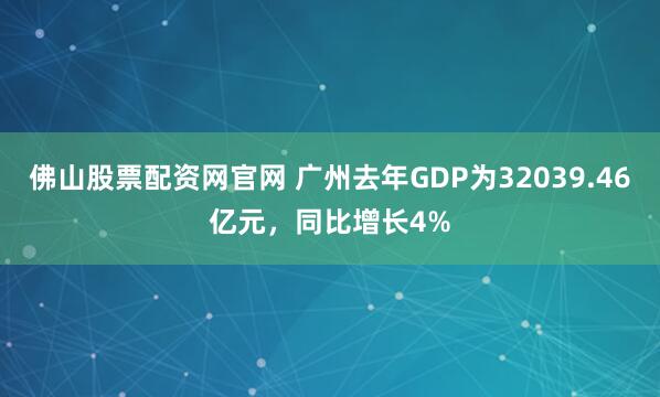佛山股票配资网官网 广州去年GDP为32039.46亿元，同比增长4%
