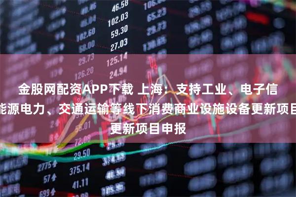金股网配资APP下载 上海：支持工业、电子信息、能源电力、交通运输等线下消费商业设施设备更新项目申报