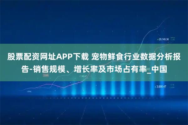 股票配资网址APP下载 宠物鲜食行业数据分析报告-销售规模、增长率及市场占有率_中国