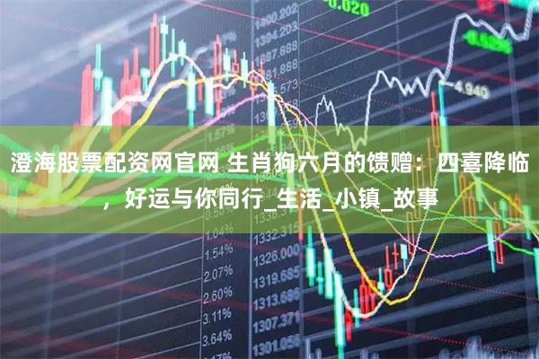 澄海股票配资网官网 生肖狗六月的馈赠：四喜降临，好运与你同行_生活_小镇_故事