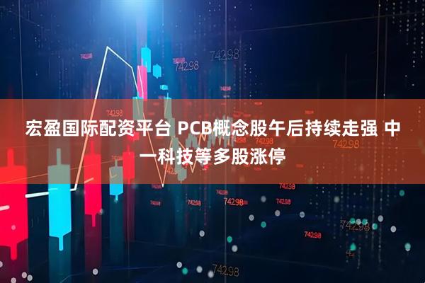 宏盈国际配资平台 PCB概念股午后持续走强 中一科技等多股涨停