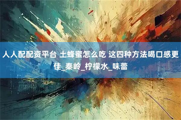 人人配配资平台 土蜂蜜怎么吃 这四种方法喝口感更佳_秦岭_柠檬水_味蕾