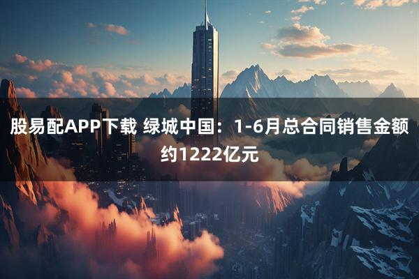 股易配APP下载 绿城中国:1-6月总合同销售金额约1222亿元