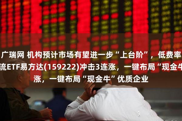 广瑞网 机构预计市场有望进一步“上台阶”，低费率的自由现金流ETF易方达(159222)冲击3连涨，一键布局“现金牛”优质企业