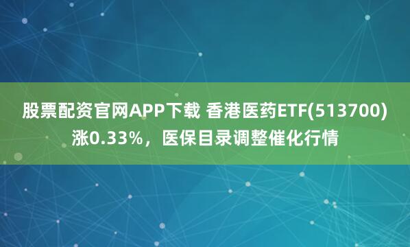 股票配资官网APP下载 香港医药ETF(513700)涨0.33%，医保目录调整催化行情