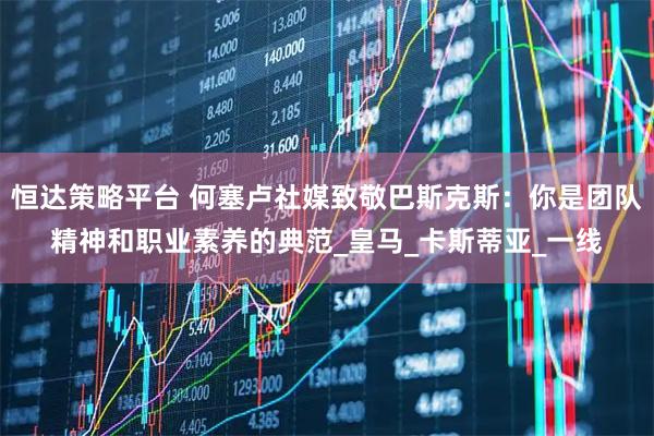 恒达策略平台 何塞卢社媒致敬巴斯克斯：你是团队精神和职业素养的典范_皇马_卡斯蒂亚_一线