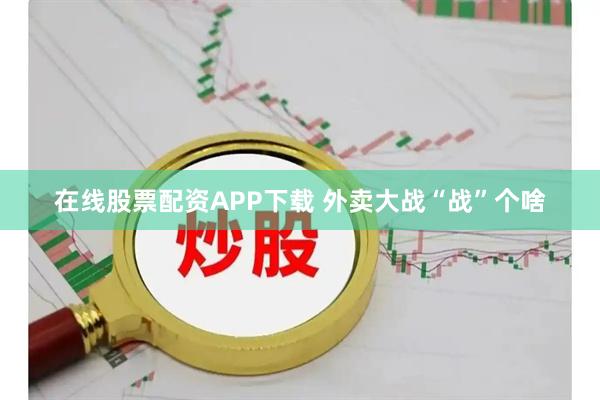 在线股票配资APP下载 外卖大战“战”个啥