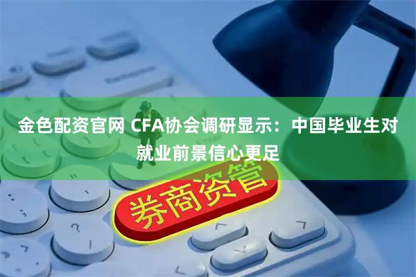 金色配资官网 CFA协会调研显示：中国毕业生对就业前景信心更足