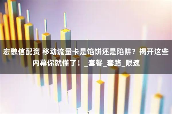 宏融信配资 移动流量卡是馅饼还是陷阱？揭开这些内幕你就懂了！_套餐_套路_限速