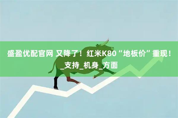 盛盈优配官网 又降了！红米K80“地板价”重现！_支持_机身_方面