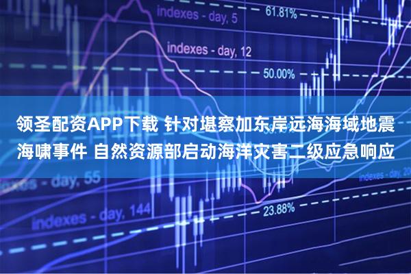 领圣配资APP下载 针对堪察加东岸远海海域地震海啸事件 自然资源部启动海洋灾害二级应急响应