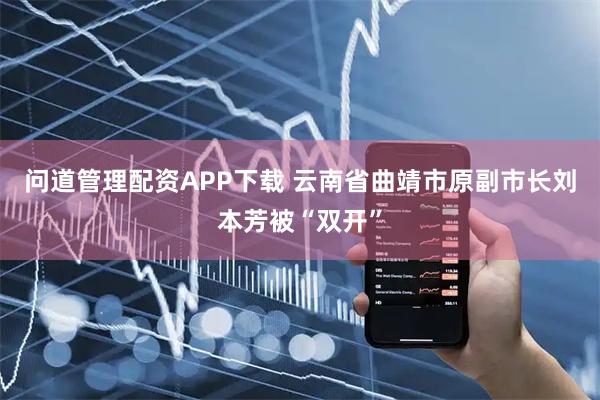 问道管理配资APP下载 云南省曲靖市原副市长刘本芳被“双开”
