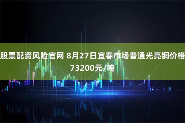 股票配资风险官网 8月27日宜春市场普通光亮铜价格73200元/吨