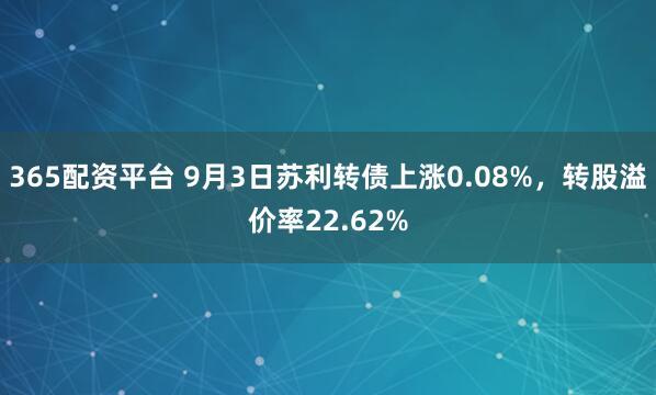 365配资平台 9月3日苏利转债上涨0.08%，转股溢价率22.62%